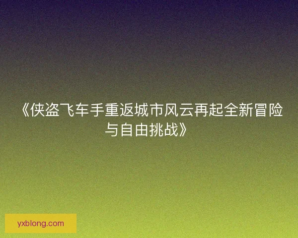 《侠盗飞车手重返城市风云再起全新冒险与自由挑战》