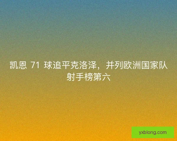 凯恩 71 球追平克洛泽，并列欧洲国家队射手榜第六