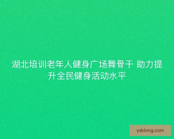 湖北培训老年人健身广场舞骨干 助力提升全民健身活动水平