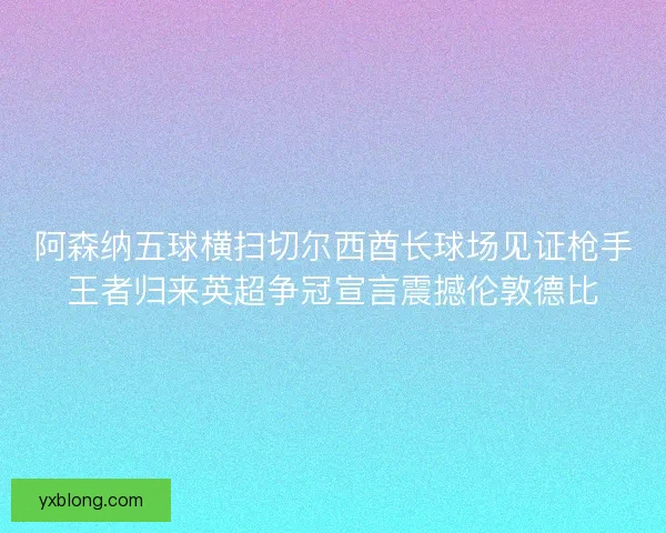 阿森纳五球横扫切尔西酋长球场见证枪手王者归来英超争冠宣言震撼伦敦德比