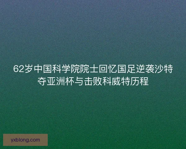 62岁中国科学院院士回忆国足逆袭沙特夺亚洲杯与击败科威特历程
